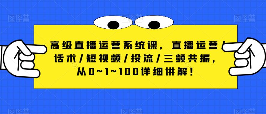 高级直播运营系统课，直播运营/话术/短视频/投流/三频共振，从0~1~100详细讲解！-网创资源社