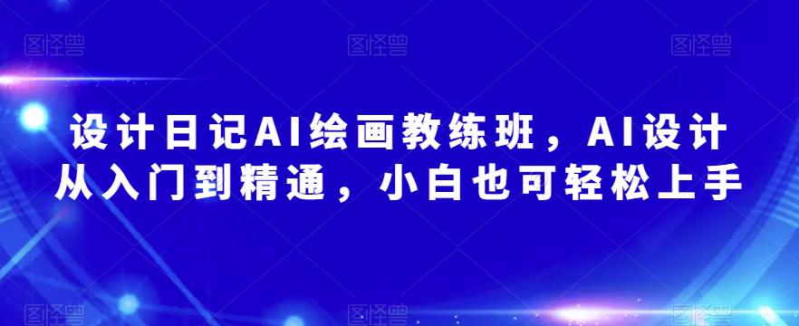 设计日记AI绘画教练班，AI设计从入门到精通，小白也可轻松上手-网创资源社