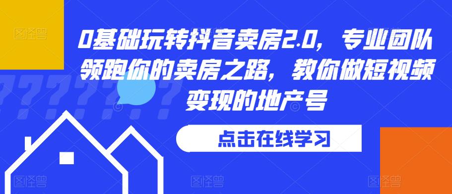 0基础玩转抖音卖房2.0，专业团队领跑你的卖房之路，教你做短视频变现的地产号-网创资源社