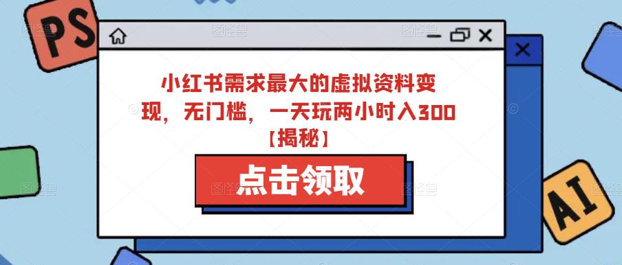 小红书需求最大的虚拟资料变现，无门槛，一天玩两小时入300+【揭秘】-网创资源社