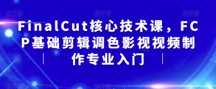 FinalCut核心技术课，FCP基础剪辑调色影视视频制作专业入门-网创资源社