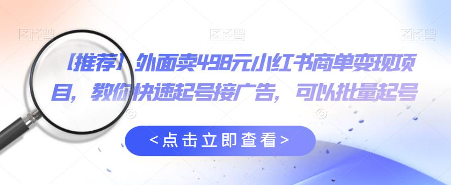 外面卖498元小红书商单变现项目，教你快速起号接广告，可以批量起号-网创资源社