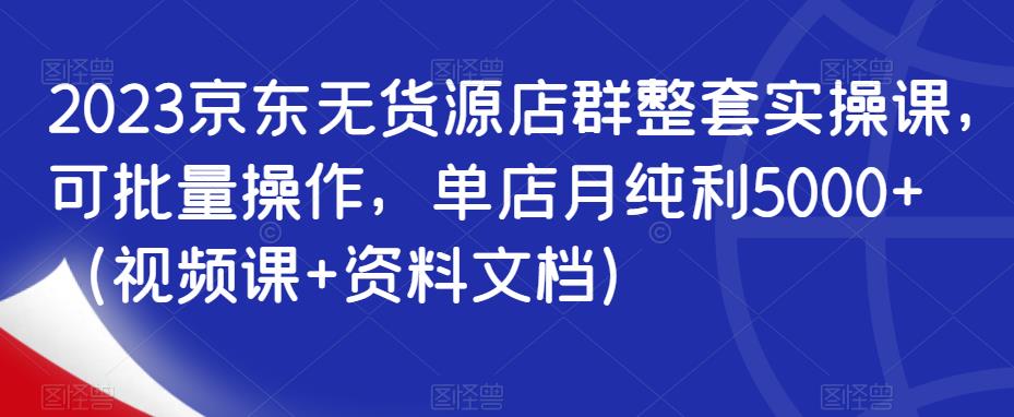 2023京东无货源店群整套实操课，可批量操作，单店月纯利5000+（视频课+资料文档）-网创资源社