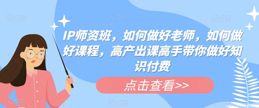 IP师资班，如何做好老师，如何做好课程，高产出课高手带你做好知识付费-网创资源社