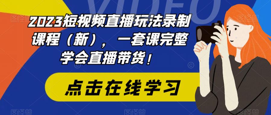 2023短视频直播玩法录制课程（新），一套课完整学会直播带货！-网创资源社