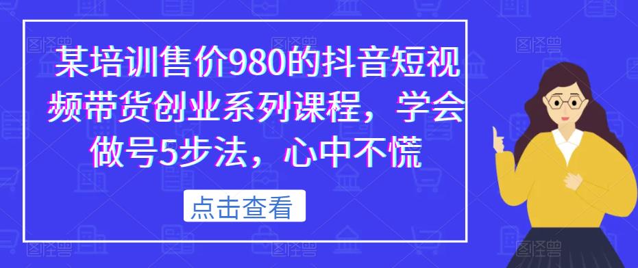 某培训售价980的抖音短视频带货创业系列课程，学会做号5步法，心中不慌-网创资源社