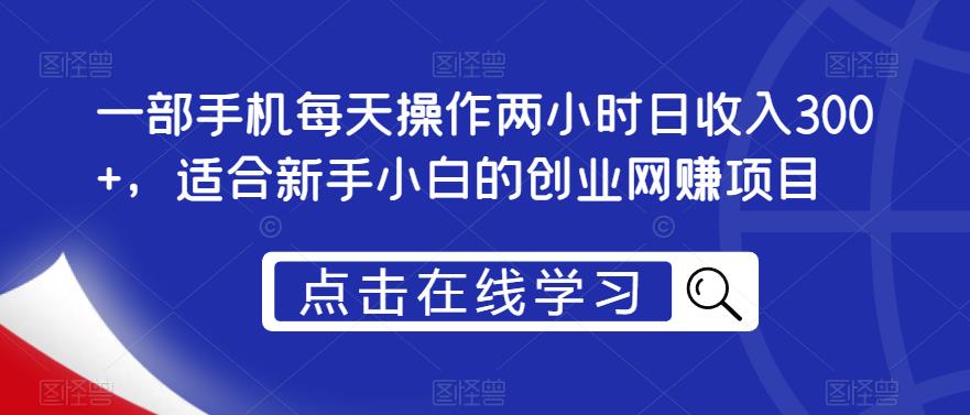 一部手机每天操作两小时日收入300+，适合新手小白的创业网赚项目【揭秘】-网创资源社