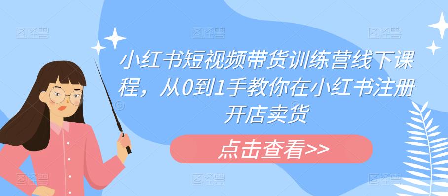 小红书短视频带货训练营线下课程，从0到1手教你在小红书注册开店卖货-网创资源社