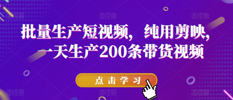 批量生产短视频，纯用剪映，一天生产200条带货视频-网创资源社