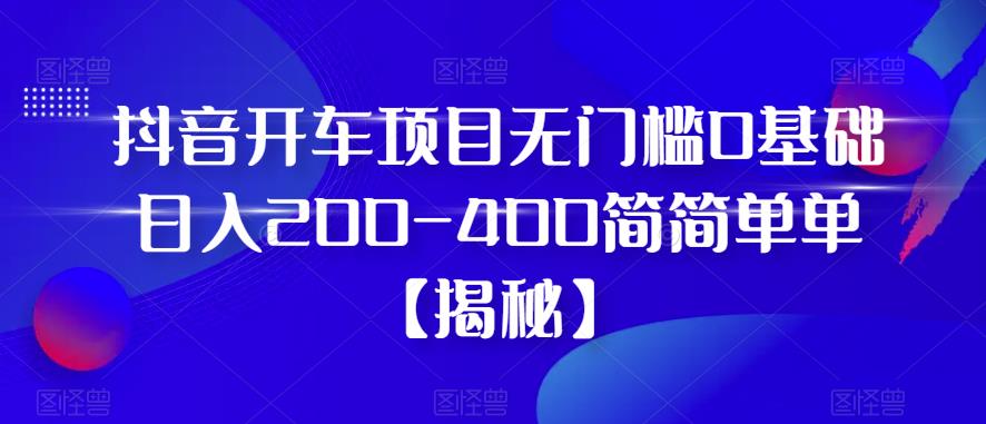 抖音开车项目，无门槛0基础日入200-400简简单单【揭秘】-网创资源社