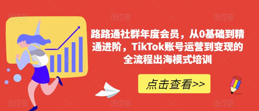 路路通社群年度会员，从0基础到精通进阶，TikTok账号运营到变现的全流程出海模式培训-网创资源社