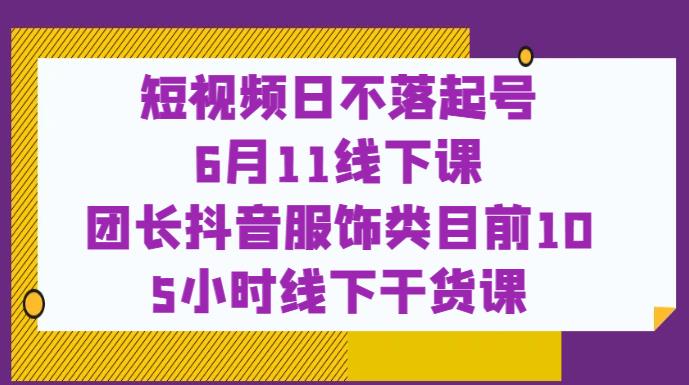 短视频日不落起号【6月11线下课】团长抖音服饰类目前10 5小时线下干货课-网创资源社