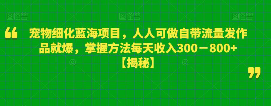 宠物细化蓝海项目，人人可做自带流量发作品就爆，掌握方法每天收入300－800+【揭秘】-网创资源社