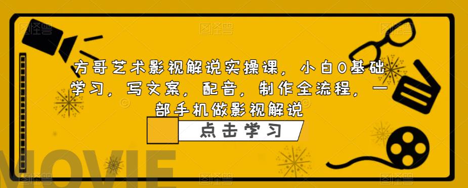 方哥艺术影视解说实操课，小白0基础学习，写文案，配音，制作全流程，一部手机做影视解说-网创资源社