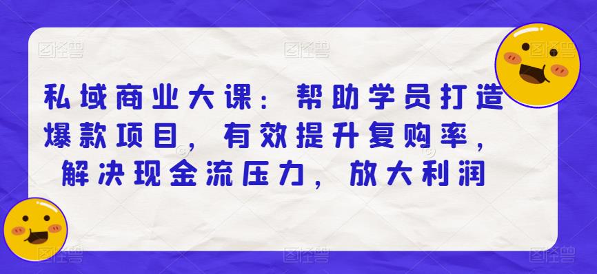 私域商业大课：帮助学员打造爆款项目，有效提升复购率，解决现金流压力，放大利润-网创资源社