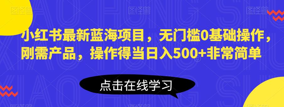 小红书最新蓝海项目，无门槛0基础操作，刚需产品，操作得当日入500+非常简单【揭秘】-网创资源社