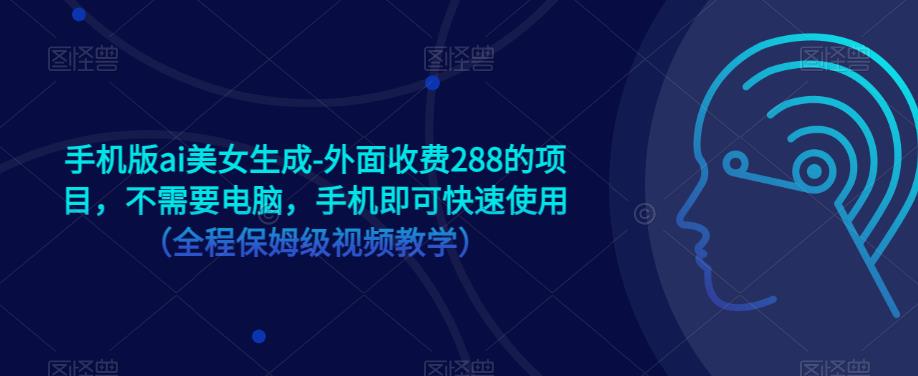 手机版ai美女生成-外面收费288的项目，不需要电脑，手机即可快速使用（全程保姆级视频教学）-网创资源社