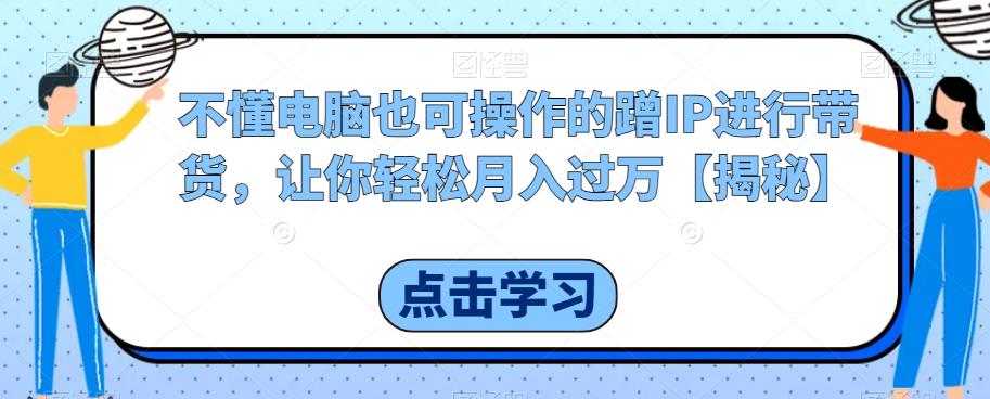 不懂电脑也可操作的蹭IP进行带货，让你轻松月入过万【揭秘】-网创资源社