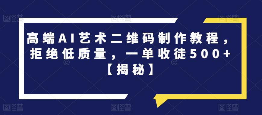 高端AI艺术二维码制作教程，拒绝低质量，一单收徒500+【揭秘】-网创资源社