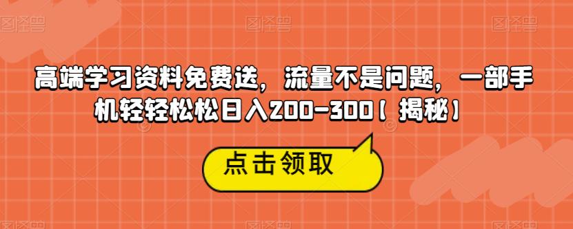 高端学习资料免费送，流量不是问题，一部手机轻轻松松日入200-300【揭秘】-网创资源社