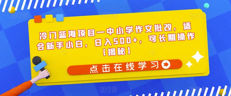 冷门蓝海项目—中小学作文批改，适合新手小白，日入500+，可长期操作【揭秘】-网创资源社