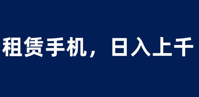 租赁手机蓝海项目，轻松到日入上千，小白0成本直接上手【揭秘】-网创资源社