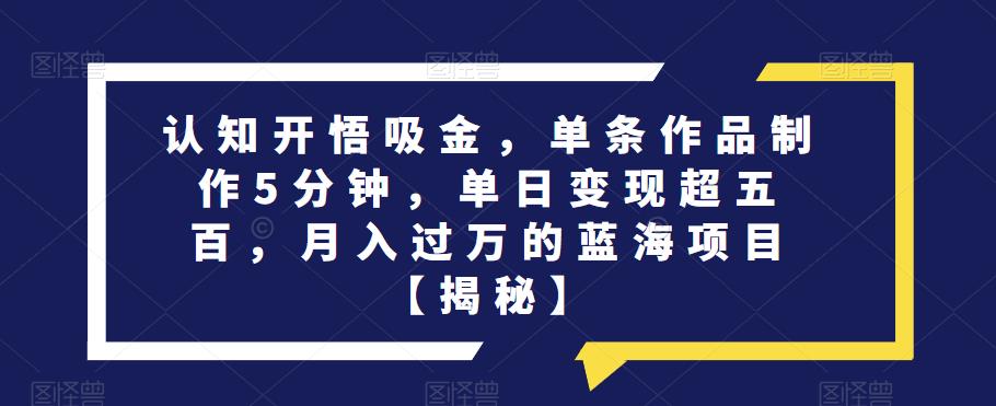 认知开悟吸金，单条作品制作5分钟，单日变现超五百，月入过万的蓝海项目【揭秘】-网创资源社