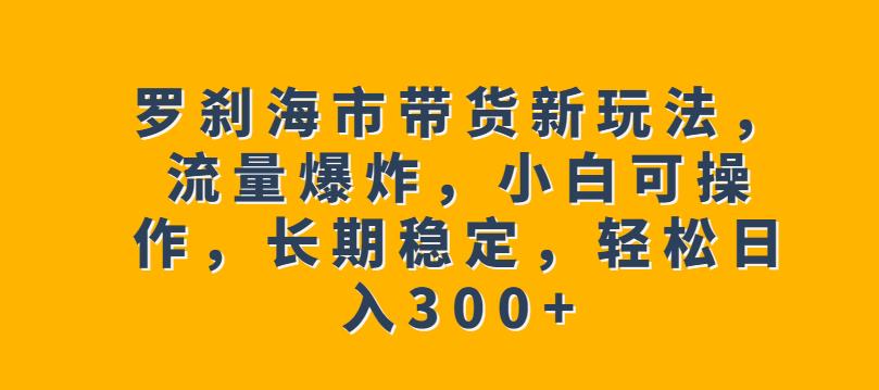 罗刹海市带货新玩法，流量爆炸，小白可操作，长期稳定，轻松日入300+【揭秘】-网创资源社