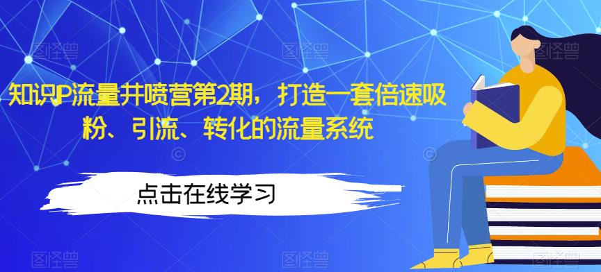 知识IP流量井喷营第2期，打造一套倍速吸粉、引流、转化的流量系统-网创资源社