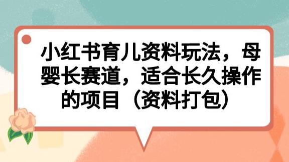 小红书育儿资料玩法，母婴长赛道，适合长久操作的项目（资料打包）【揭秘】-网创资源社