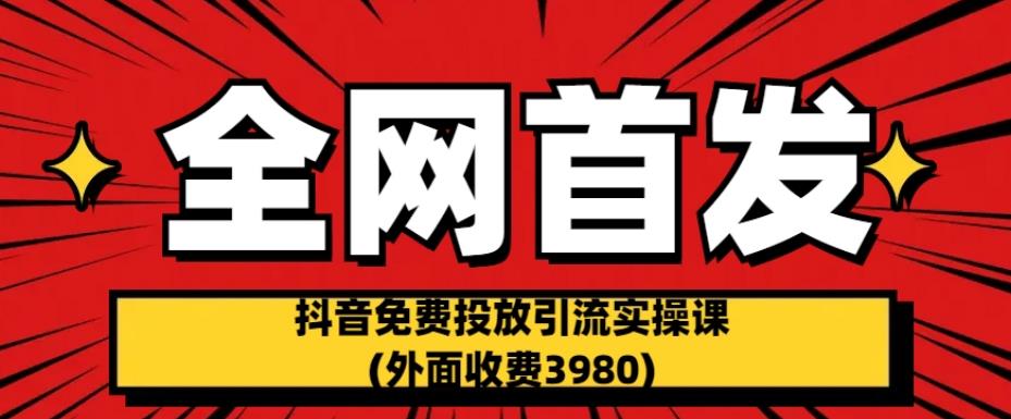 全网首发：抖音免费投放引流实操课(外面收费3980)【揭秘】-网创资源社