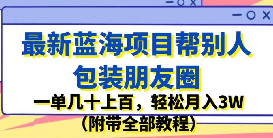 最新蓝海项目帮别人包装朋友圈，一单几十上百，轻松月入3W（附带全部教程）-网创资源社