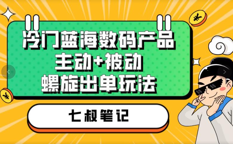 七叔冷门蓝海数码产品，主动+被动螺旋出单玩法，每天百分百出单【揭秘】-网创资源社