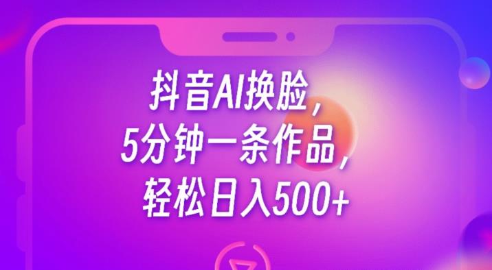 抖音AI换脸，5分钟一条作品，轻松日入500+【揭秘】-网创资源社