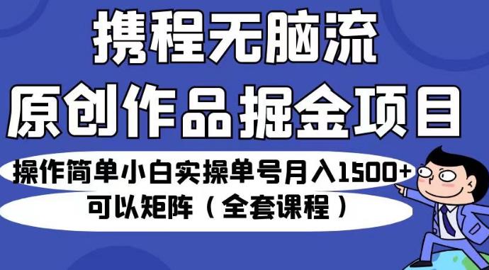 携程无脑流原创作品掘金项目，操作简单小白实操单号月入1500+可以矩阵（全套课程）【揭秘】-网创资源社