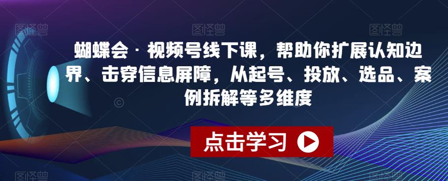 蝴蝶会·视频号线下课，帮助你扩展认知边界、击穿信息屏障，从起号、投放、选品、案例拆解等多维度-网创资源社