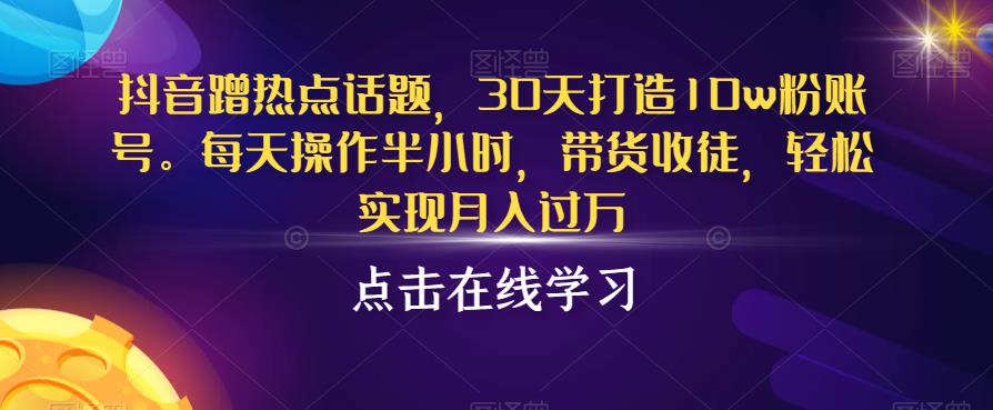 抖音蹭热点话题，30天打造10w粉账号，每天操作半小时，带货收徒，轻松实现月入过万【揭秘】-网创资源社