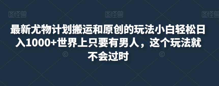 最新尤物计划搬运和原创的玩法小白轻松日入1000+世界上只要有男人，这个玩法就不会过时【揭秘】-网创资源社