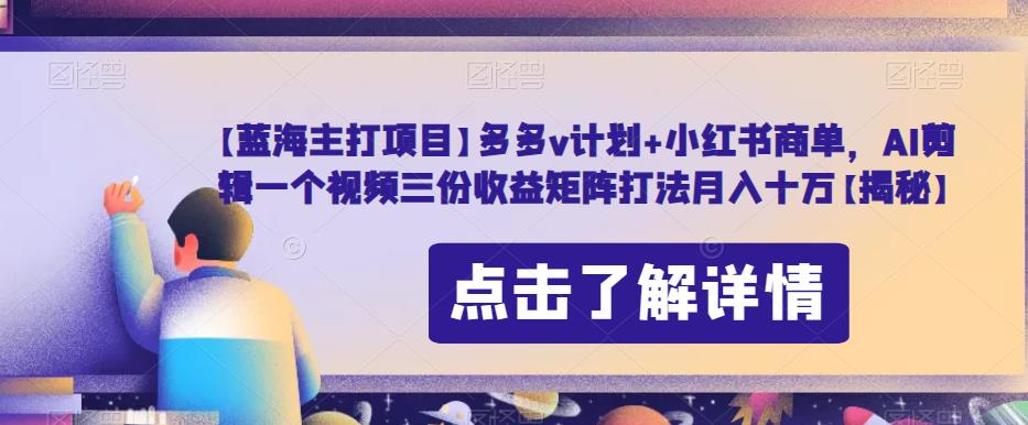 【蓝海主打项目】多多v计划+小红书商单，AI剪辑一个视频三份收益矩阵打法月入十万【揭秘】-网创资源社