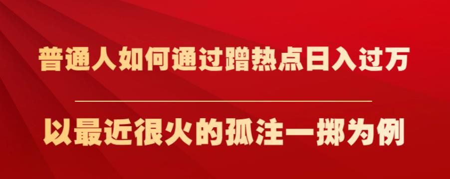 普通人如何通过蹭热点日入过万，以最近很火的孤注一掷为例【揭秘】-网创资源社