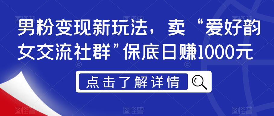 男粉变现新玩法，卖“爱好韵女交流社群”保底日赚1000元【揭秘】-网创资源社