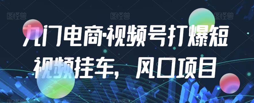 九门电商·视频号打爆短视频挂车，风口项目-网创资源社