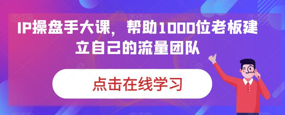 IP操盘手大课，帮助1000位老板建立自己的流量团队-网创资源社