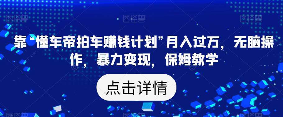 靠“懂车帝拍车赚钱计划”月入过万，无脑操作，暴力变现，保姆教学【揭秘】-网创资源社