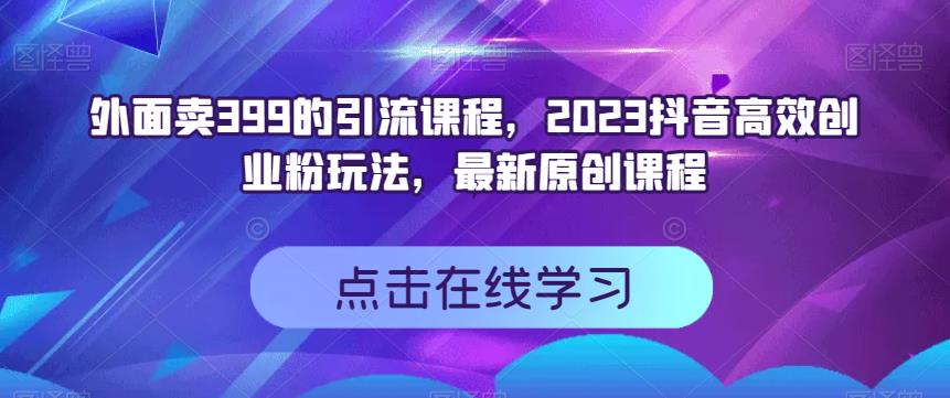 外面卖399的引流课程，2023抖音高效创业粉玩法，最新原创课程-网创资源社