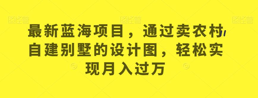 最新蓝海项目，通过卖农村自建别墅的设计图，轻松实现月入过万【揭秘】-网创资源社