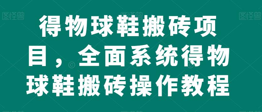 得物球鞋搬砖项目，全面系统得物球鞋搬砖操作教程【揭秘】-网创资源社