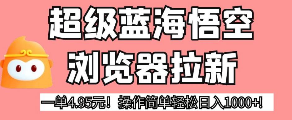 超级蓝海悟空浏览器拉新，一单4.95元！操作简单轻松日入1000+!【揭秘】-网创资源社