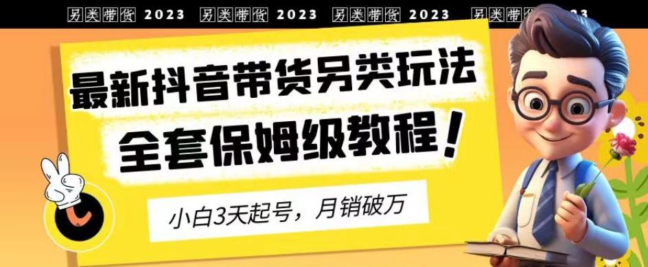 2023年最新抖音带货另类玩法，3天起号，月销破万（保姆级教程）【揭秘】-网创资源社