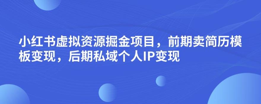 小红书虚拟资源掘金项目，前期卖简历模板变现，后期私域个人IP变现，日入300，长期稳定【揭秘】-网创资源社